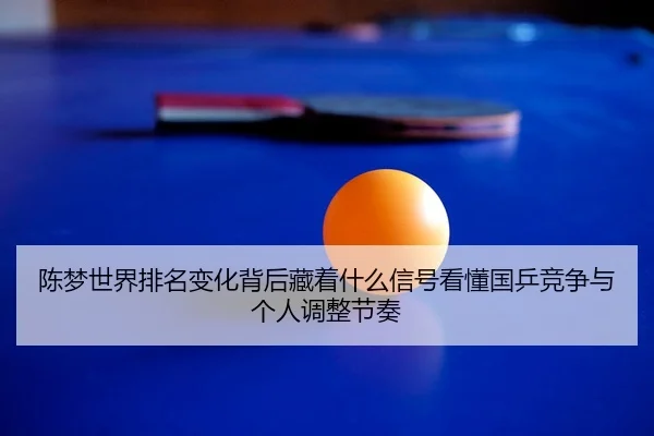陈梦世界排名变化背后藏着什么信号看懂国乒竞争与个人调整节奏