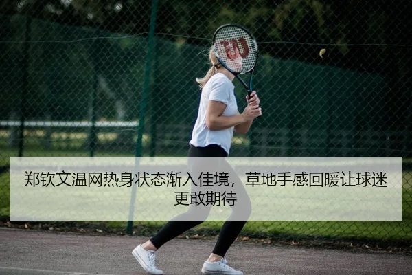 郑钦文温网热身状态渐入佳境，草地手感回暖让球迷更敢期待（Kaiyuan Qipai）