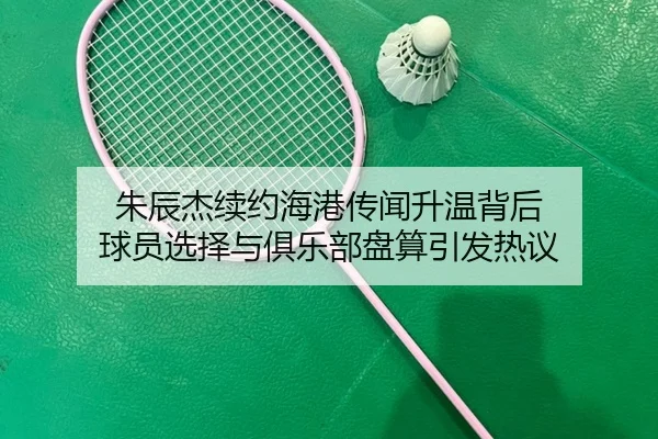 朱辰杰续约海港传闻升温背后 球员选择与俱乐部盘算引发热议