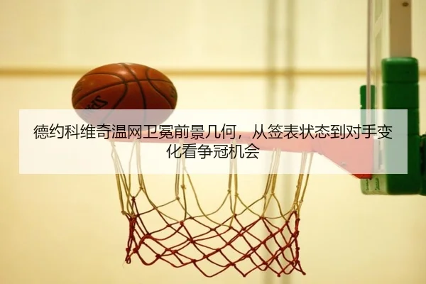 德约科维奇温网卫冕前景几何，从签表状态到对手变化看争冠机会
